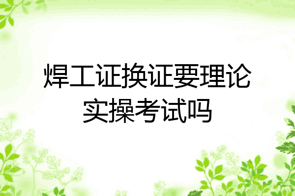 焊工证换证要理论实操考试吗