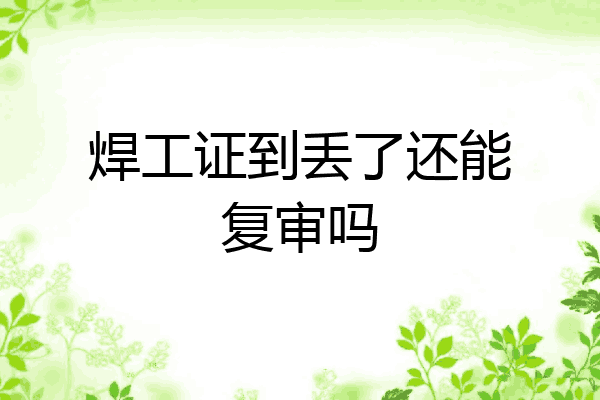 焊工证到丢了还能复审吗