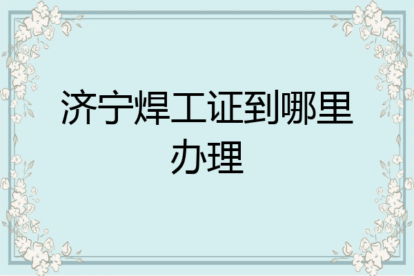 济宁焊工证到哪里办理