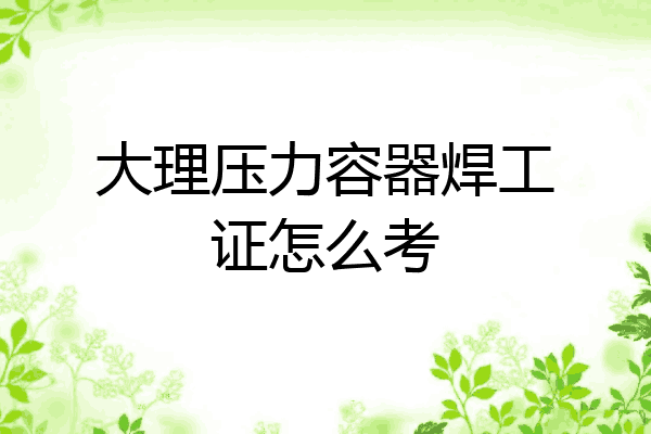 大理压力容器焊工证怎么考