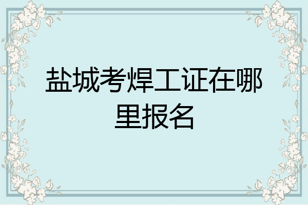 盐城考焊工证在哪里报名