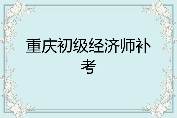 重庆初级经济师补考