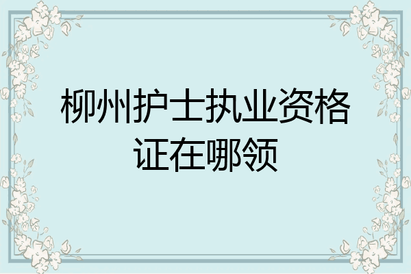 柳州护士执业资格证在哪领