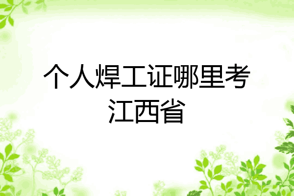 个人焊工证哪里考江西省