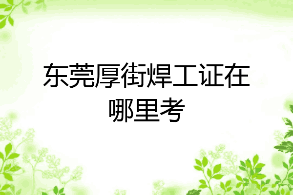 东莞厚街焊工证在哪里考