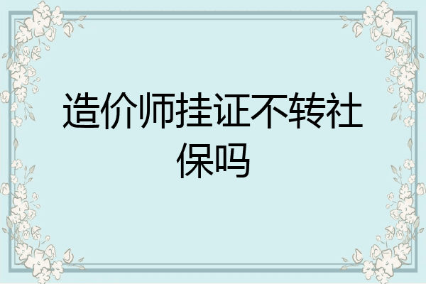 造价师挂证不转社保吗