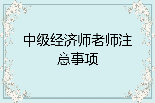 中级经济师老师注意事项