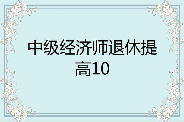 中级经济师退休提高10