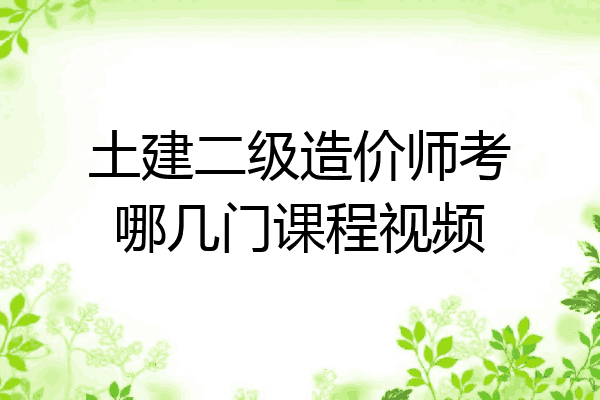土建二级造价师考哪几门课程视频
