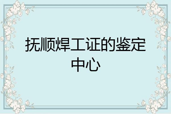 抚顺焊工证的鉴定中心