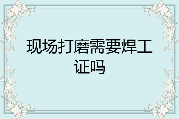 现场打磨需要焊工证吗