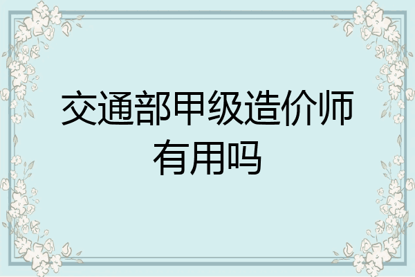 交通部甲级造价师有用吗