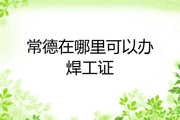 常德在哪里可以办焊工证