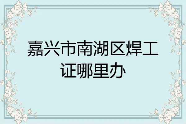 嘉兴市南湖区焊工证哪里办