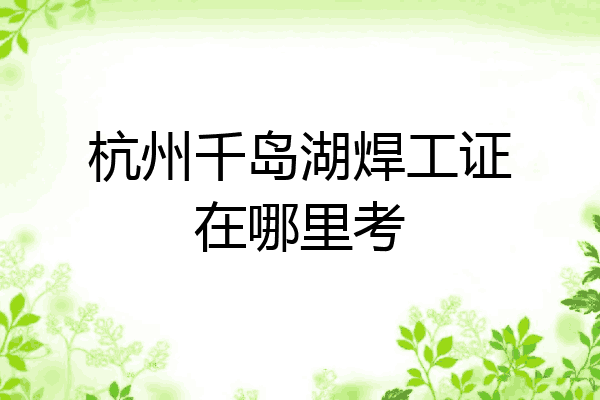 杭州千岛湖焊工证在哪里考