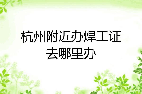 杭州附近办焊工证去哪里办