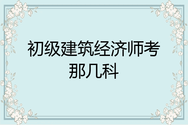 初级建筑经济师考那几科