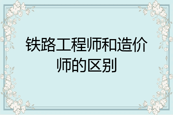 铁路工程师和造价师的区别
