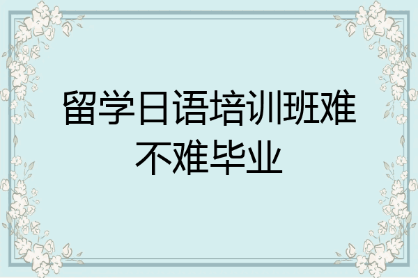 留学日语培训班难不难毕业