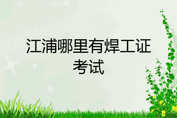 江浦哪里有焊工证考试