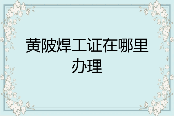 黄陂焊工证在哪里办理