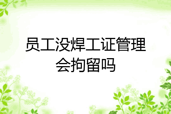 员工没焊工证管理会拘留吗