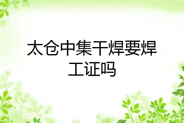 太仓中集干焊要焊工证吗