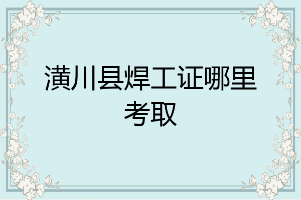 潢川县焊工证哪里考取