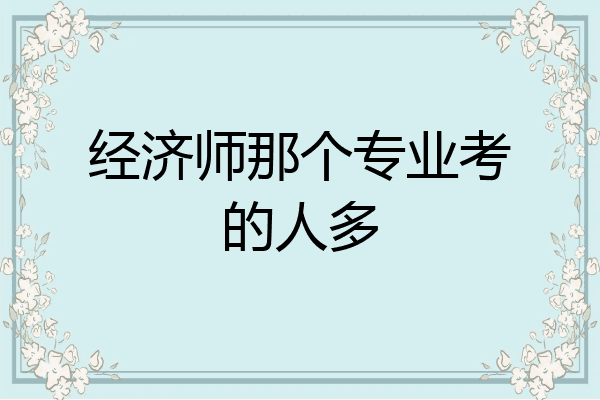 经济师那个专业考的人多
