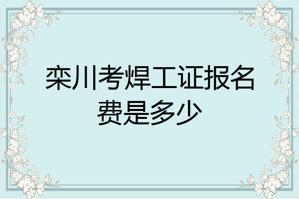 栾川考焊工证报名费是多少