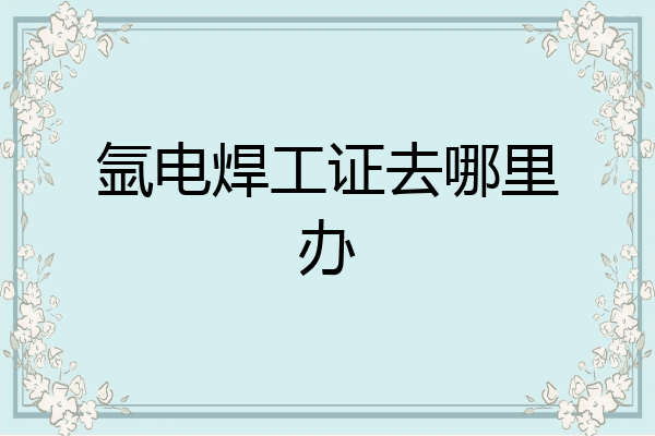 氩电焊工证去哪里办