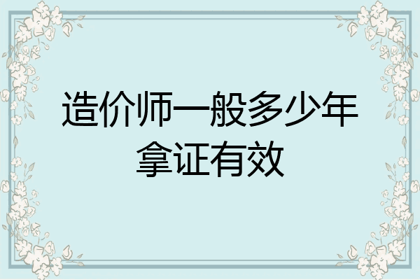 造价师一般多少年拿证有效