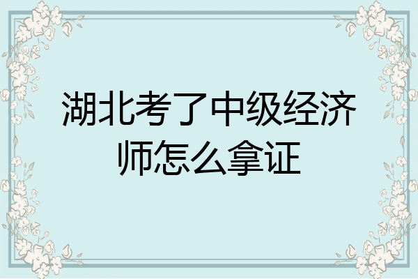 湖北考了中级经济师怎么拿证