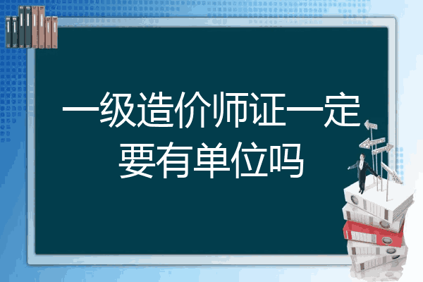 一级造价师证一定要有单位吗