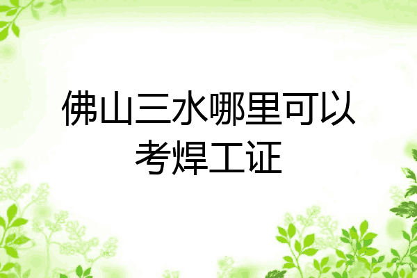 佛山三水哪里可以考焊工证