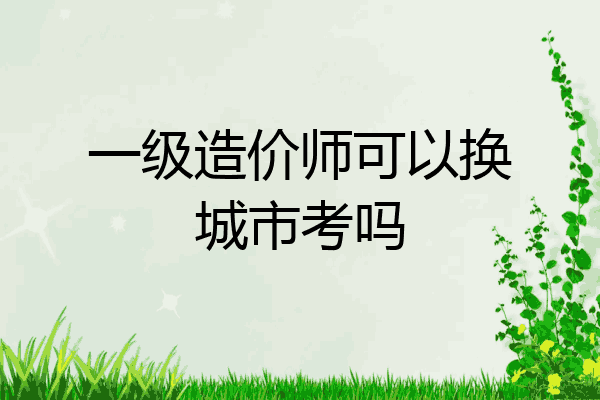 一级造价师可以换城市考吗