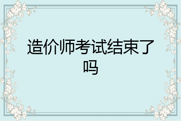 造价师考试结束了吗