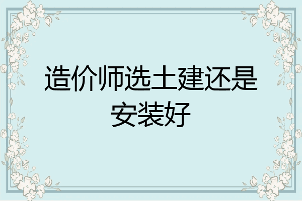 造价师选土建还是安装好