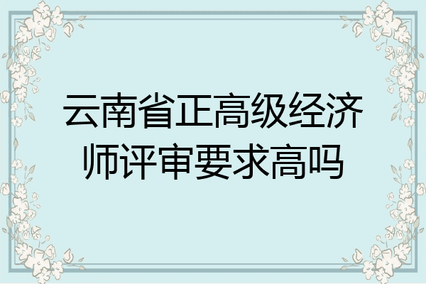 云南省正高级经济师评审要求高吗