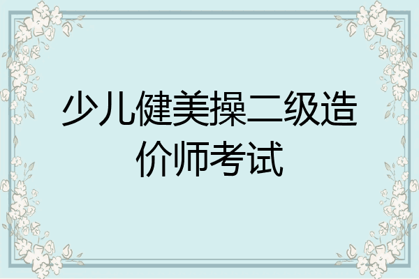 少儿健美操二级造价师考试