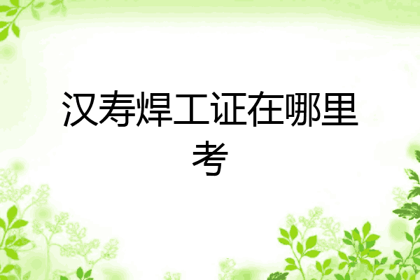 汉寿焊工证在哪里考