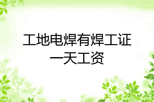 工地电焊有焊工证一天工资