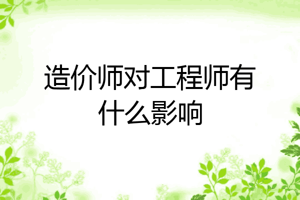 造价师对工程师有什么影响