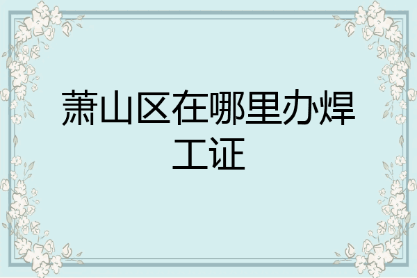 萧山区在哪里办焊工证