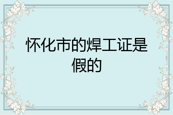 怀化市的焊工证是假的