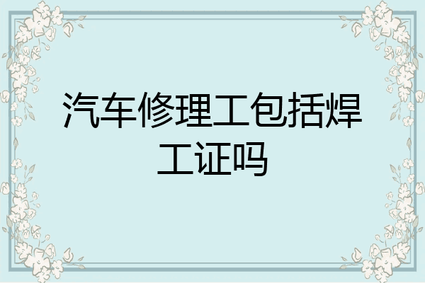 汽车修理工包括焊工证吗