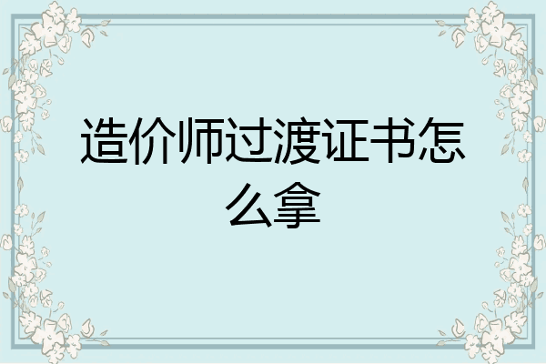 造价师过渡证书怎么拿
