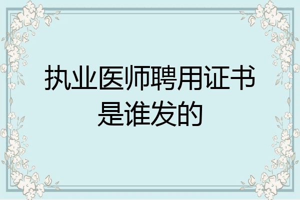 执业医师聘用证书是谁发的