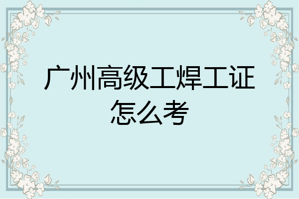 广州高级工焊工证怎么考