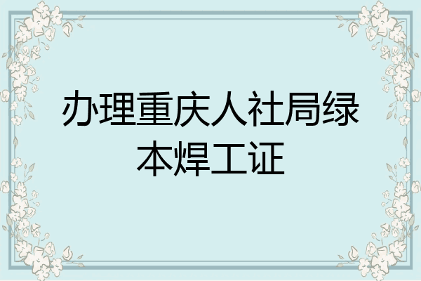 办理重庆人社局绿本焊工证